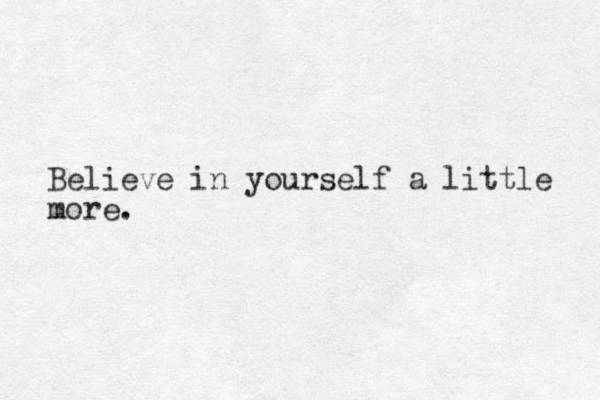Believe in yourself a little more.