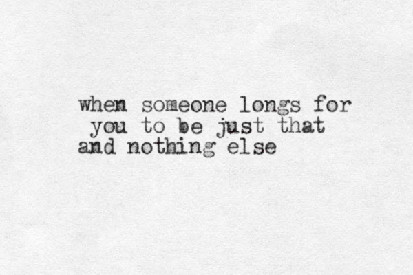 when someone longs for you to be just that and nothing else