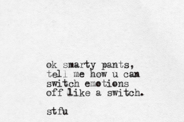 ok smarty pants, tell me how u can switch emotions off like a switch. stfu