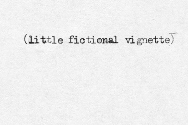 (little fictional vignette) 