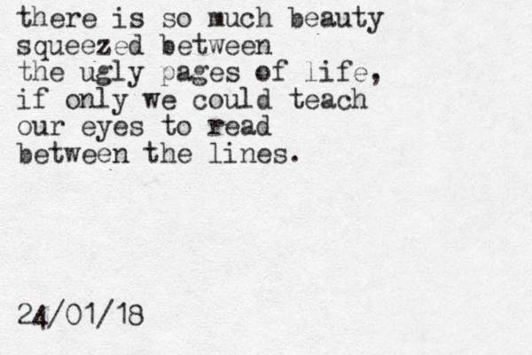 there is so much beauty squeezed between the ugly pages of life, if only we could teach our eyes to read between the lines. 24/01/18