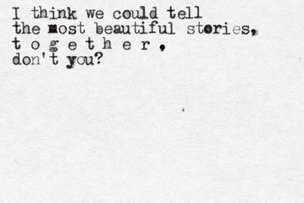 I think we could tell the most beautiful stories, t o g e t h e r . , don't you?