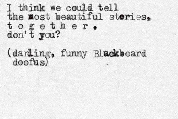 I think we could tell the most beautiful stories, t o g e t h e r . , don't you? (darling, funny Blue ackbeard doofus)