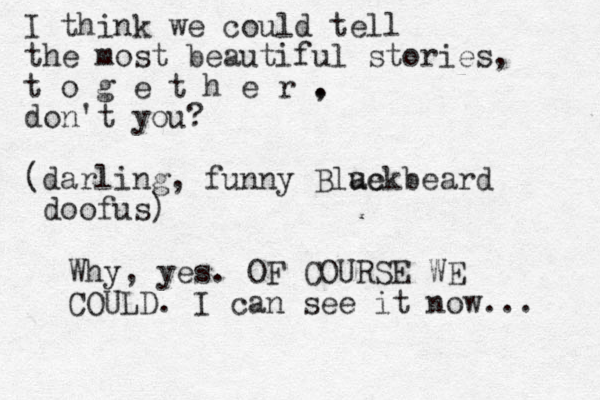 I think we could tell the most beautiful stories, t o g e t h e r . , don't you? (darling, funny Blue ackbeard doofus) Why, yes. OF COURSE WE COULD. I can see it now... 