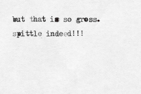 but that is so gross. spittle indeed!!!
