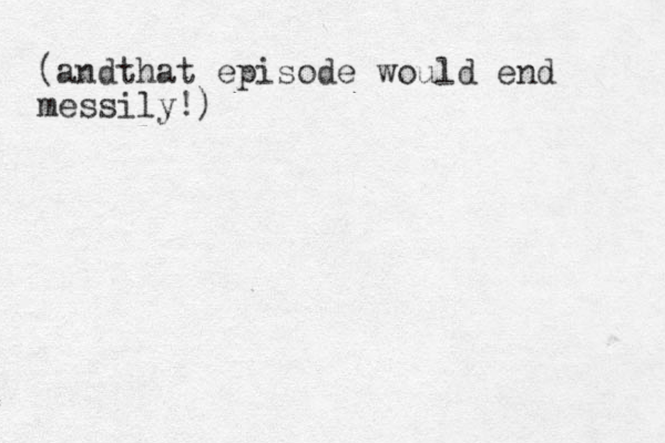 (andthat episode would end messily!) 