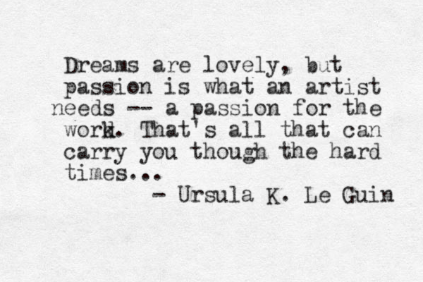 Dreams are lovely, but passion is what an artist ee n ds -- a passion for the word k . That's all that can carry you though the hard times... - Ursula K. Le Guin 
