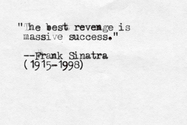"The best revenge is massive success." --Frank Sinatra (1915-1998)