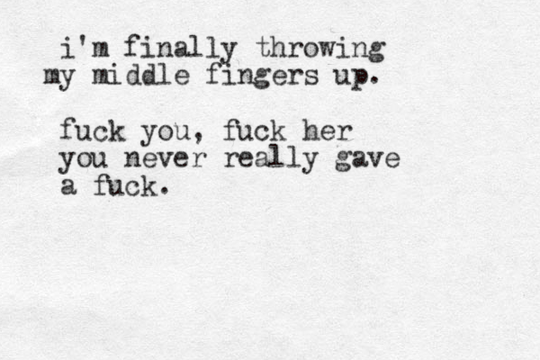 i'm finally throwing y mid m dle fingers up. fuck you, fuck her you never really gave a fuck. 