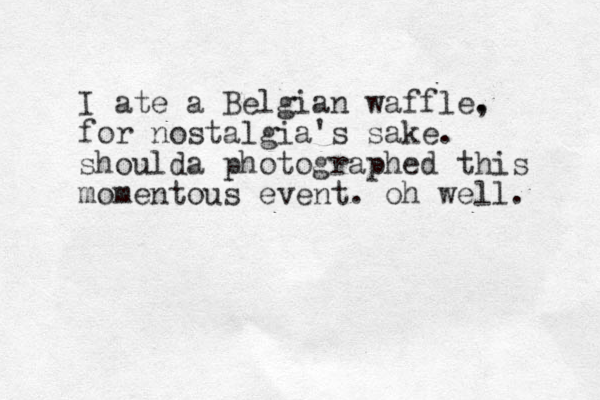 I ate a Belgian waffle. , for nostalgia's sake. shoulda photographed this momentous event. oh well. 