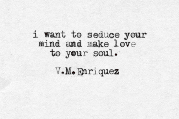 i want to seduce your mind and make love to your soul. V.M.Enriquez