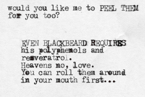 would you like me to PEEL THEM for you too? EVEN BLACKBEARD REQUIRS E E ES his polyphenols and resveratrol. Heavens no, love. You can roll them around in your mouth first... 