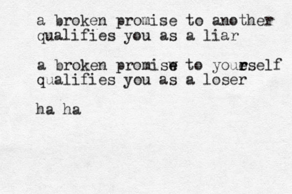 a broken promise to another qualifies you as a liar a broken promisw e e to youe r r rself qualifies you as a loser ha ha 
