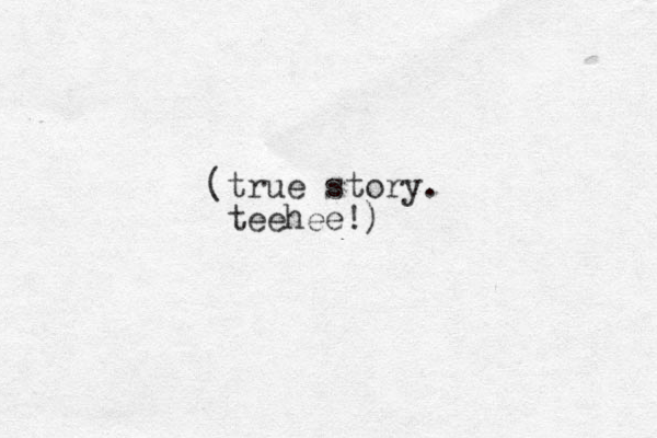 (true story. teehee!)