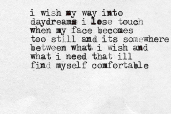 i wish my way into daydreams i lose touch when my face becomes too still and its somewhere between what i wish and what i need that ill find myself comfortable 