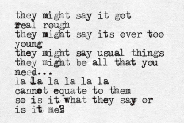 they might say it got real rough they might say its over too young they might say usual things they might be all that you need... la la la la la la cannot equate to them so is it what they say or is it mes ?