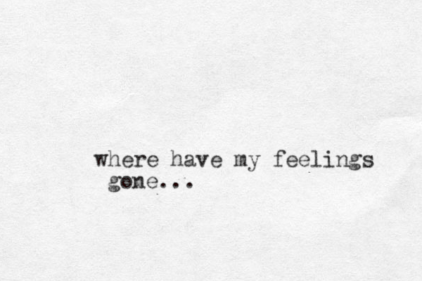 where have my feelings gone...