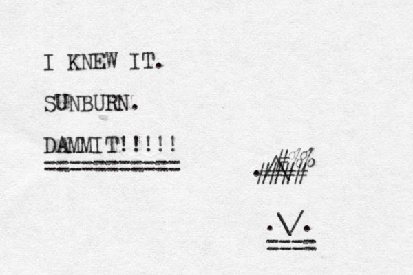 I KNEW IT. SUNBURN. DAMMIT!!!!! =========== ./\ #### #%% .\/. ====