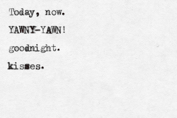 Today, now. YAWNY-YAWN! goodnight. kisses. 