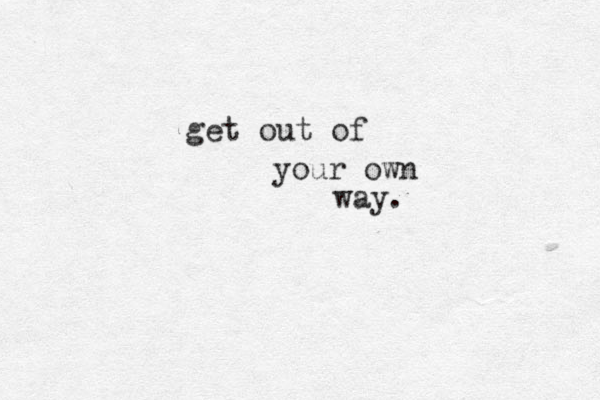 get out of your own way. 