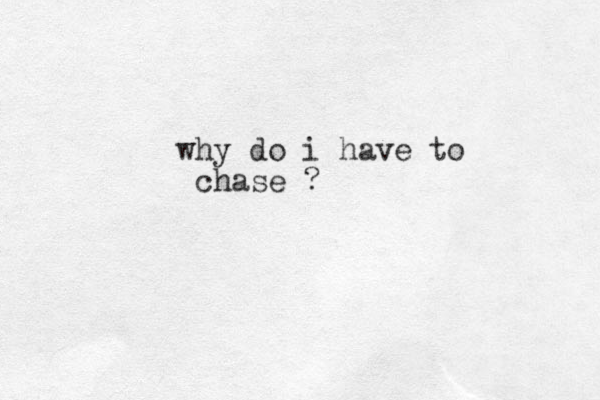 why do i have to chase ?