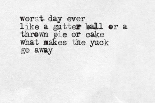 worst day ever like a gutter ball or a thrown pie or cake what makes the yuck go away