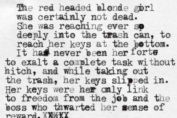 The red headed blonde gorl i was certainly not dead. She was reaching ever sp o o deeply into the trash can, to reach her keys at the bottom. It has never been her d fortw e e to exalt a complete task without hitch, and while taking out the trash, her keys slipped in. Her keys were her only link to freedom from the job and the boss who thwarted her sense of reward. But, XXXXX