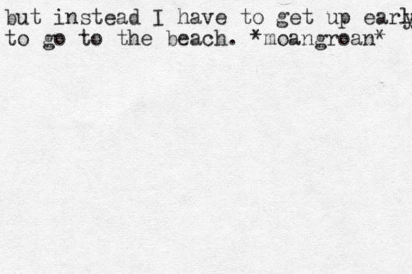 but instead I have to get up early y to go to the beach. *moangroan* 