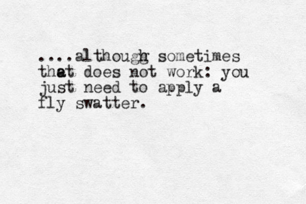 ....althougg h h sometimes the a at does not work: you just need to apply a fly swatter.