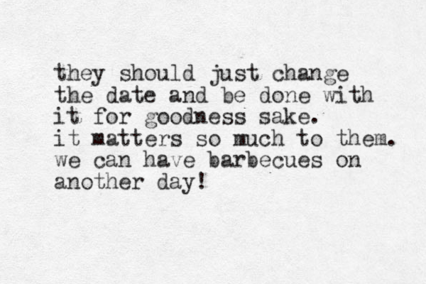 they should just change the date and be done with it for goodness sake. it matters so much to them. we can have barbecues on another day!