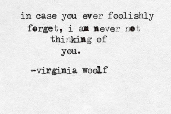 in case you ever foolishly forget, i am never not thinking of you. -virginia woolf