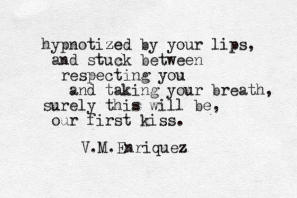 hypnotized ze z z by your lips, and stuck between respecting you and taking your breath, surely this will be , our first kiss. V.M.Enriquez z 