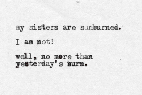 my sisters are sunburned. I am not! well, no mor e than yesterday's n burn.