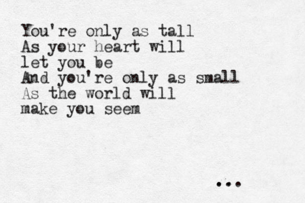 You're only as tall As your heart will let you be And you're only as small As the world will make you seem ... . . 