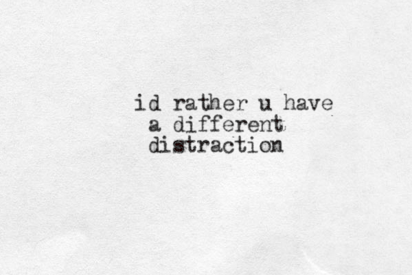 id rather u have a different distraction