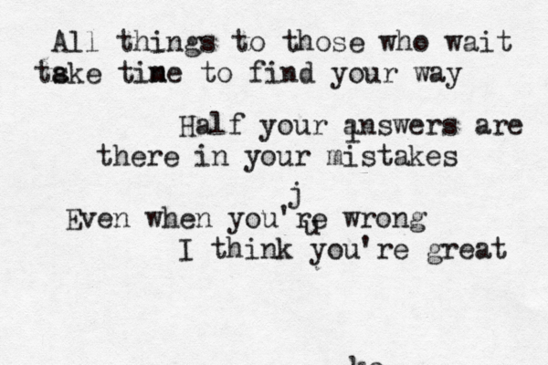 All things to those who wait tske a tine m to find your way Half your answers are there in your mistakes Even when you're wrong I think you're great j u l ko 