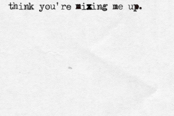 think you're miz x x xing me up. 