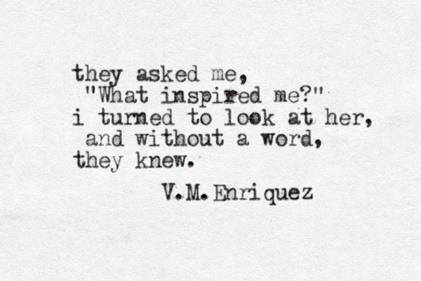 they asked me, "What inspired me?" i turned to look at her, and without a word, they knew. V.M.Enriquez 
