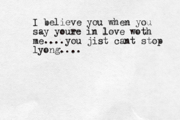 I believe you when you say youre in love woth me....you jist cant stop lyong....