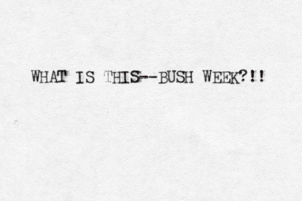 WHAT IS THIS--BUSH WEEK?!! 