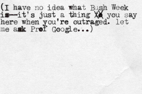 (I have no idea what Bush Week is--it's just a thing to // \\ you say here when you're outraged. let me ask Prof Google...)