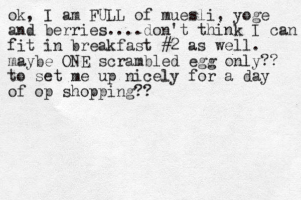 ok, I am FULL of muesli, yoge and berries....don't think I can fit in breakfast #2 as well. maybe ONE scrambled egg only?? to set me up nicely for a day of op shopping?? 