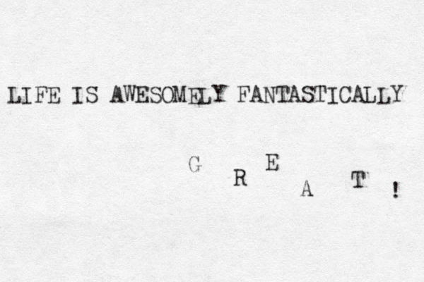 LIFE IS AWESOMELY FANTASTICALLY G R E A T ! 