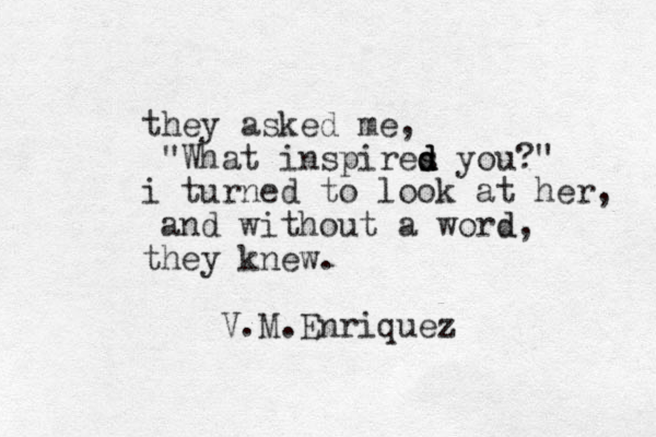 they asked me, "What inspires d d d you?" i turned to look at her , and without a word d, they knew. V.M.Enriquez 