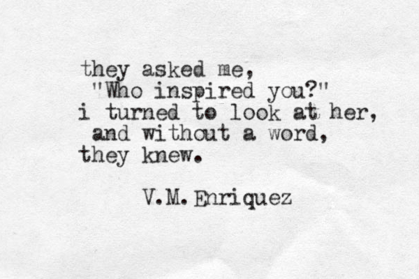 they asked me, "Who inspired you?" i turned to look at her, and without a word, they knew. V.M.Enriquez 