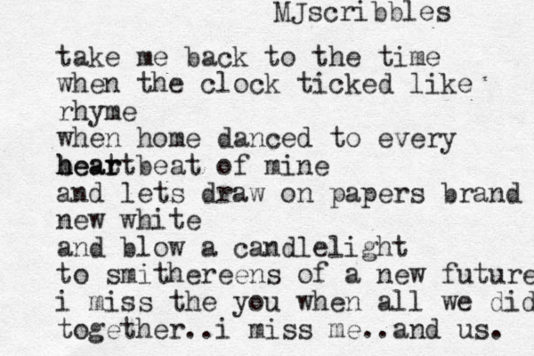 take me back to the time when the clock ticked like rhyme when home danced to every beat h h heart r beat of mine and lets draw on papers brand new white and blow a candle light to smithereens of a new future i miss the you when all we did together..i miss me..and us. MJscribbles 