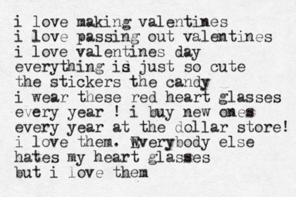 i love making valentines i love passing out valentines i love valentines day everything id s s just so cute the stickers th e candy i wear these red heart glasses every year ! i buy new ones every year at the dollar store! i love them. wv Everybody else hates my heart glasses but i love them
