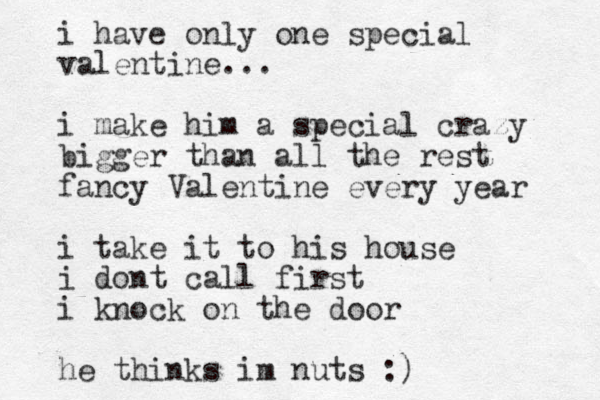 i have only one special valentine... i make him a special crazy bigger than all the rest fancy Valentine every year i take it to his house i dont call first i knock on the door he thinks im nuts :)