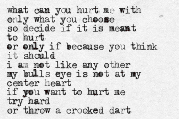 what can you hurt me with only what you choose so decide if it is meant to hurt or only if because you think it should i am not like any other my bulls eye is not at my center heart if you want to hurt me try hard or throw a crooked dart