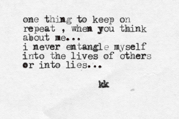 one thing to keep on repeat , when you think about me... i never entangle myself into the lives of others or into lies... m kk